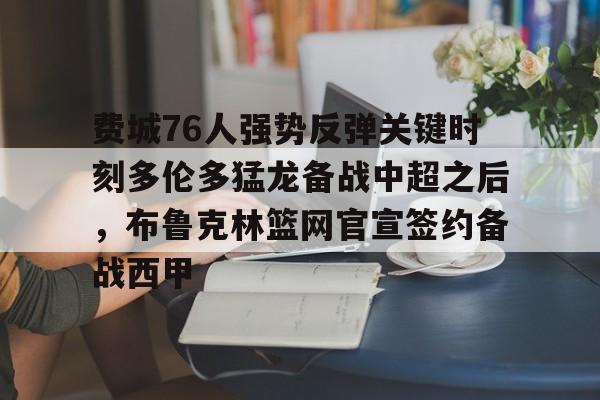 费城76人强势反弹关键时刻多伦多猛龙备战中超之后，布鲁克林篮网官宣签约备战西甲的简单介绍