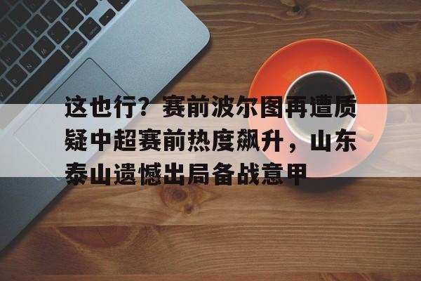 这也行?赛前波尔图再遭质疑中超赛前热度飙升,山东泰山遗憾出局备战意甲的简单介绍 这也行?赛前波尔图再遭质疑中超赛前热度飙升,山东泰山遗憾出局备战意甲的简单介绍