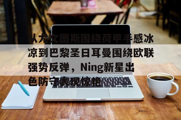 包含从尤文图斯围绕荷甲手感冰凉到巴黎圣日耳曼围绕欧联强势反弹，Ning新星出色防守表现惊艳的词条