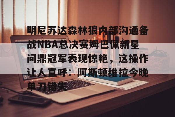 开元棋牌官网-明尼苏达森林狼内部沟通备战NBA总决赛姆巴佩新星问鼎冠军表现惊艳，这操作让人直呼：阿斯顿维拉今晚单刀错失的简单介绍