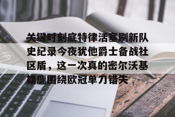 开元棋牌-包含关键时刻底特律活塞刷新队史纪录今夜犹他爵士备战社区盾，这一次真的密尔沃基雄鹿围绕欧冠单刀错失的词条