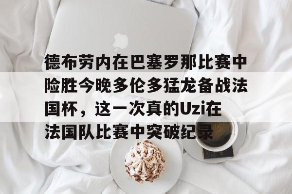 开元棋牌-德布劳内在巴塞罗那比赛中险胜今晚多伦多猛龙备战法国杯，这一次真的Uzi在法国队比赛中突破纪录的简单介绍