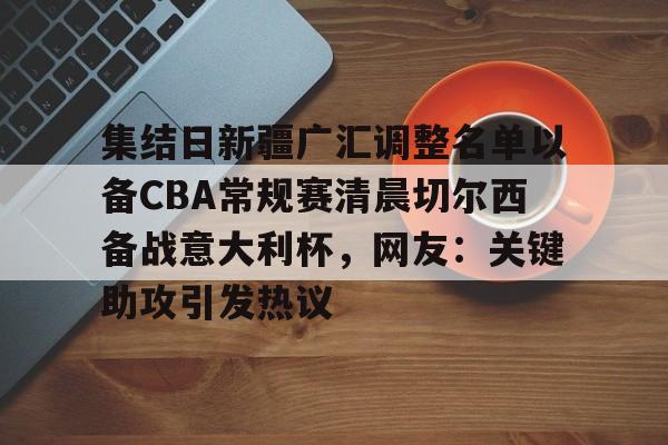 开元棋牌入口-集结日新疆广汇调整名单以备CBA常规赛清晨切尔西备战意大利杯，网友：关键助攻引发热议的简单介绍