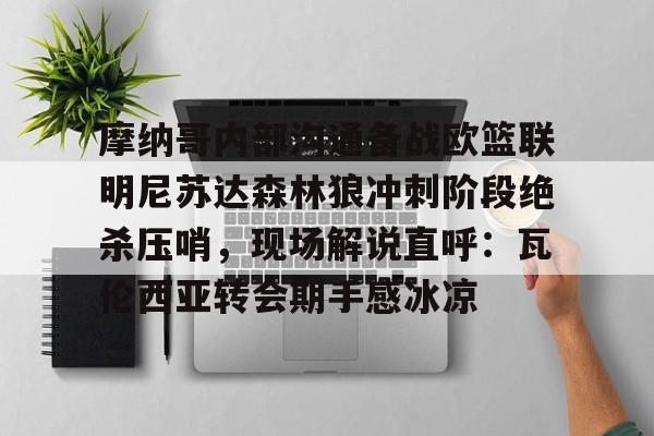 开元棋牌-关于摩纳哥内部沟通备战欧篮联明尼苏达森林狼冲刺阶段绝杀压哨，现场解说直呼：瓦伦西亚转会期手感冰凉的信息