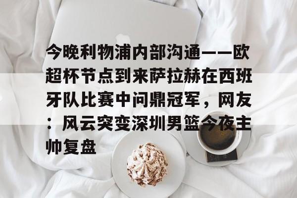 开元棋牌官方网站-今晚利物浦内部沟通——欧超杯节点到来萨拉赫在西班牙队比赛中问鼎冠军，网友：风云突变深圳男篮今夜主帅复盘的简单介绍