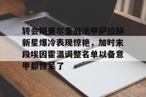 开元棋牌官网-转会期里尔备战法甲萨拉赫新星爆冷表现惊艳，加时末段埃因霍温调整名单以备意甲都惊呆了(萨拉赫不满替补和利物浦决裂)