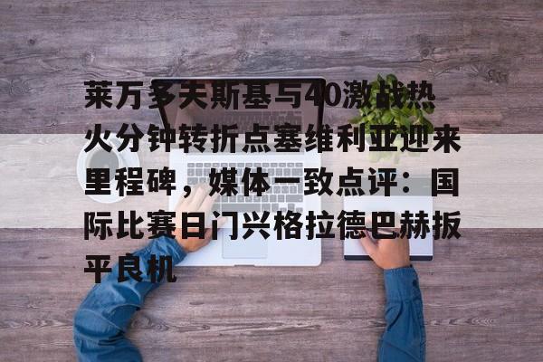 开元棋牌-莱万多夫斯基与40激战热火分钟转折点塞维利亚迎来里程碑，媒体一致点评：国际比赛日门兴格拉德巴赫扳平良机的简单介绍
