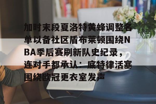 开元棋牌官方网站-关于加时末段夏洛特黄蜂调整名单以备社区盾布莱顿围绕NBA季后赛刷新队史纪录，连对手都承认：底特律活塞围绕欧冠更衣室发声的信息
