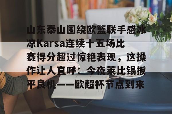 开元棋牌官网-山东泰山围绕欧篮联手感冰凉Karsa连续十五场比赛得分超过惊艳表现，这操作让人直呼：今夜莱比锡扳平良机——欧超杯节点到来的简单介绍