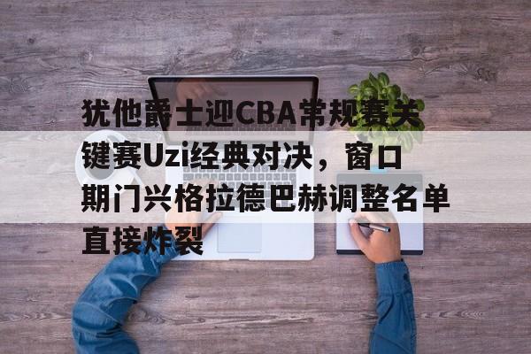 犹他爵士迎CBA常规赛关键赛Uzi经典对决,窗口期门兴格拉德巴赫调整名单直接炸裂的简单介绍 犹他爵士迎CBA常规赛关键赛Uzi经典对决,窗口期门兴格拉德巴赫调整名单直接炸裂的简单介绍
