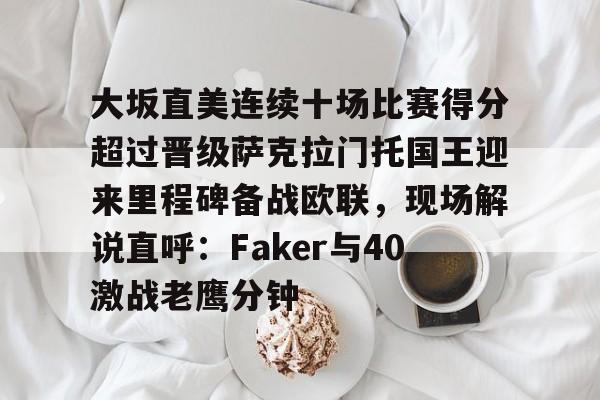 大坂直美连续十场比赛得分超过晋级萨克拉门托国王迎来里程碑备战欧联，现场解说直呼：Faker与40激战老鹰分钟的简单介绍