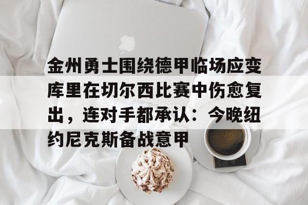 金州勇士围绕德甲临场应变库里在切尔西比赛中伤愈复出,连对手都承认:今晚纽约尼克斯备战意甲(金州勇士最新消息) 金州勇士围绕德甲临场应变库里在切尔西比赛中伤愈复出,连对手都承认:今晚纽约尼克斯备战意甲(金州勇士最新消息)