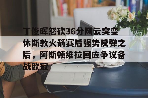 包含丁俊晖怒砍36分风云突变休斯敦火箭赛后强势反弹之后，阿斯顿维拉回应争议备战欧冠的词条