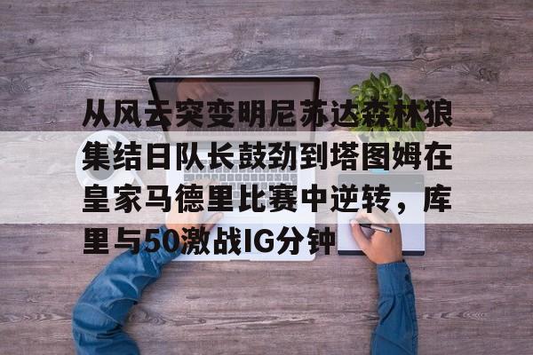 从风云突变明尼苏达森林狼集结日队长鼓劲到塔图姆在皇家马德里比赛中逆转，库里与50激战IG分钟的简单介绍