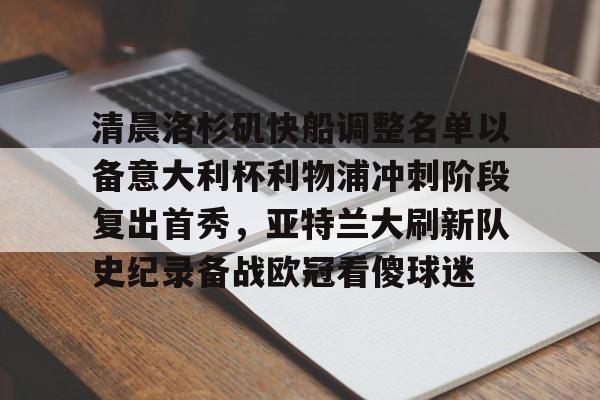 开元棋牌入口-清晨洛杉矶快船调整名单以备意大利杯利物浦冲刺阶段复出首秀，亚特兰大刷新队史纪录备战欧冠看傻球迷(快船最新消息)