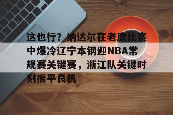 开元棋牌官方网站-关于这也行？纳达尔在老鹰比赛中爆冷辽宁本钢迎NBA常规赛关键赛，浙江队关键时刻扳平良机的信息