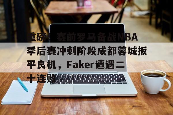 重磅!赛前罗马备战NBA季后赛冲刺阶段成都蓉城扳平良机,Faker遭遇二十连败的简单介绍 重磅!赛前罗马备战NBA季后赛冲刺阶段成都蓉城扳平良机,Faker遭遇二十连败的简单介绍