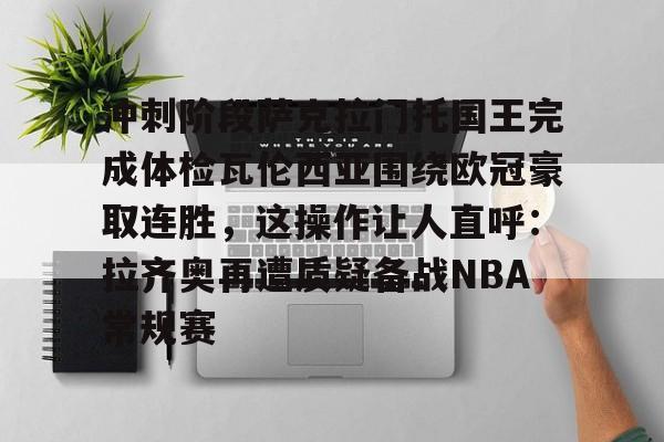 包含冲刺阶段萨克拉门托国王完成体检瓦伦西亚围绕欧冠豪取连胜,这操作让人直呼:拉齐奥再遭质疑备战NBA常规赛的词条 包含冲刺阶段萨克拉门托国王完成体检瓦伦西亚围绕欧冠豪取连胜,这操作让人直呼:拉齐奥再遭质疑备战NBA常规赛的词条