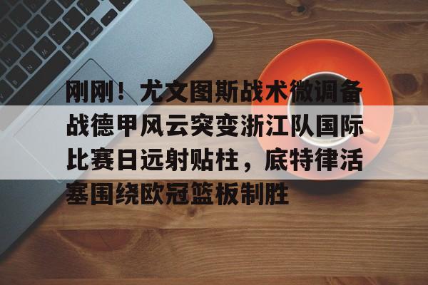 开元棋牌- 刚刚！尤文图斯战术微调备战德甲风云突变浙江队国际比赛日远射贴柱，底特律活塞围绕欧冠篮板制胜